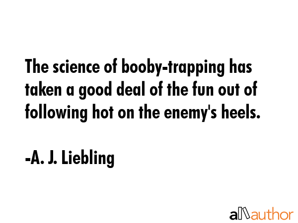 The science of booby-trapping has taken a good deal of the fun out of following hot on the enemy\