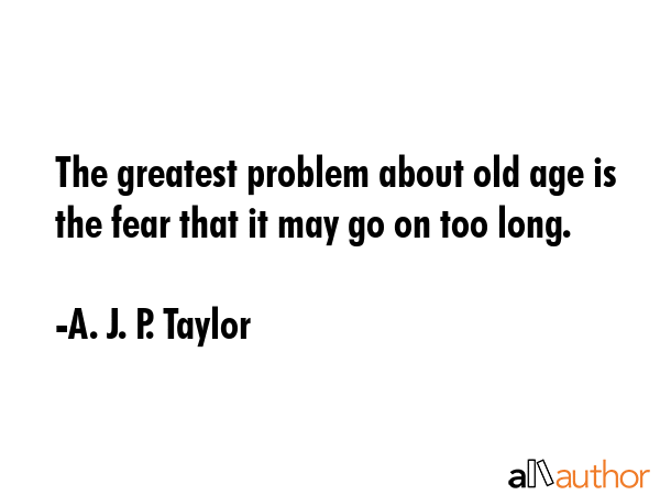 The greatest problem about old age is the fear that it may go on too long. - A. J. P. Taylor Quote GIF