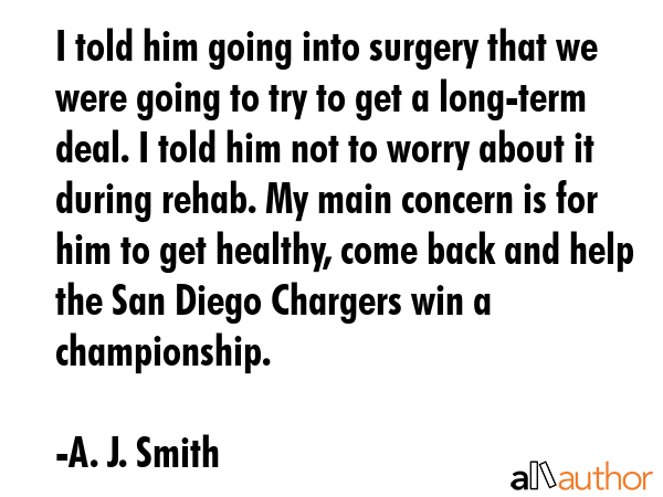 I told him going into surgery that we were going to try to get a long-term deal. I told him not to... - A. J. Smith Quote GIF
