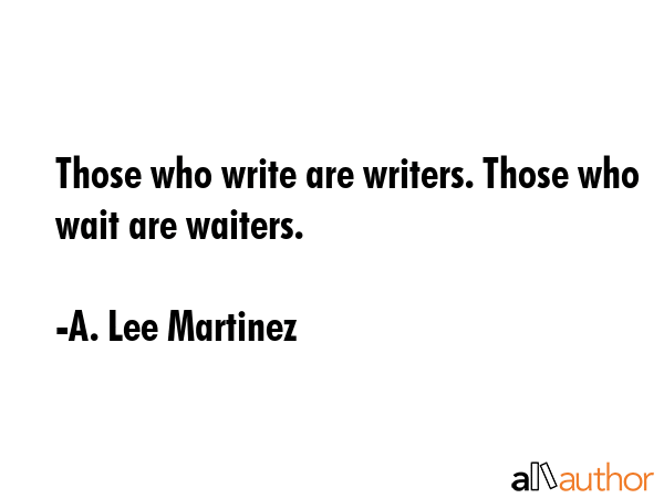 Those who write are writers. Those who wait are waiters. - A. Lee Martinez Quote GIF