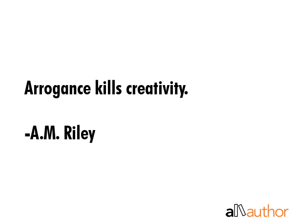 Arrogance kills creativity. - A.M. Riley Quote GIF