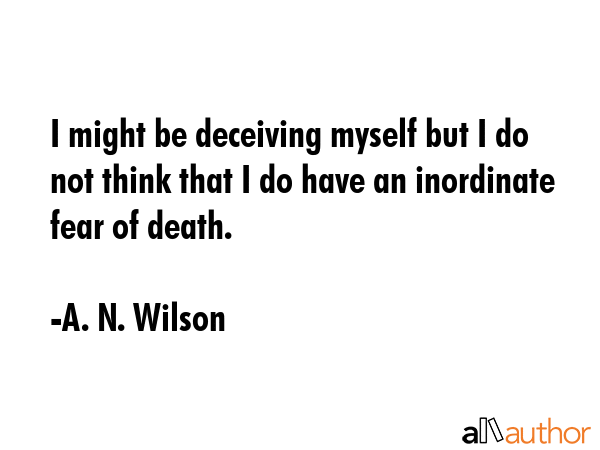 I might be deceiving myself but I do not think that I do have an inordinate fear of death. - A. N. Wilson Quote GIF