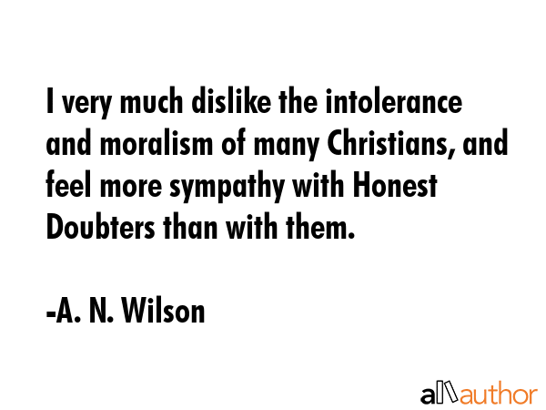 I very much dislike the intolerance and moralism of many Christians, and feel more sympathy with... - A. N. Wilson Quote GIF