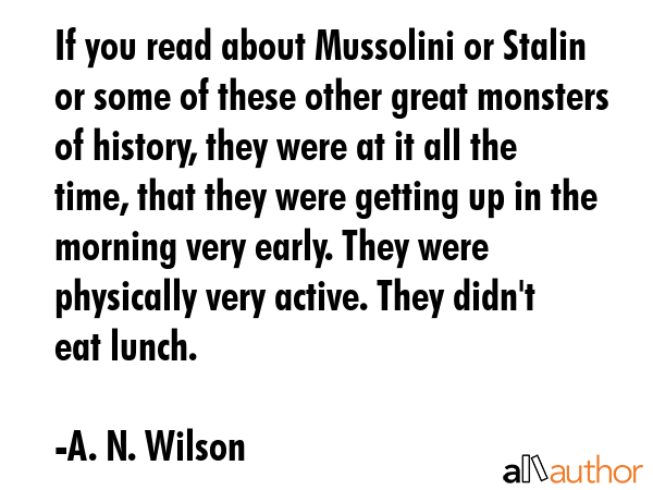 If you read about Mussolini or Stalin or some of these other great monsters of history, they were... - A. N. Wilson Quote GIF