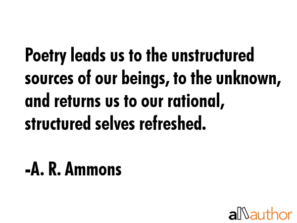 Poetry leads us to the unstructured sources of our beings, to the unknown, and returns us to our... - A. R. Ammons Quote GIF