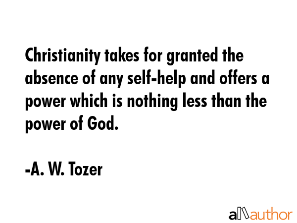 Christianity takes for granted the absence of any self-help and offers a power which is nothing... - A. W. Tozer Quote GIF