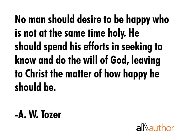 No man should desire to be happy who is not at the same time holy. He should spend his efforts in... - A. W. Tozer Quote GIF