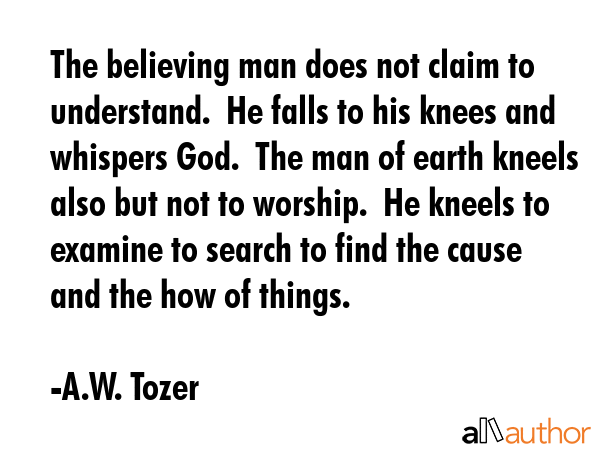 The believing man does not claim to understand.  He falls to his knees and whispers God.  The man... - A.W. Tozer Quote GIF