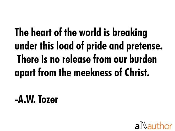 The heart of the world is breaking under this load of pride and pretense.  There is no release from... - A.W. Tozer Quote GIF