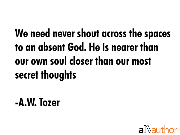 We need never shout across the spaces to an absent God. He is nearer than our own soul closer than... - A.W. Tozer Quote GIF