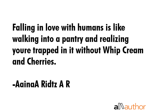 Falling in love with humans is like walking into a pantry and realizing youre trapped in it without Whip Cream and Cherries. - AainaA Ridtz A R Quote