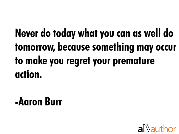 Never do today what you can as well do tomorrow, because something may occur to make you regret... - Aaron Burr Quote GIF