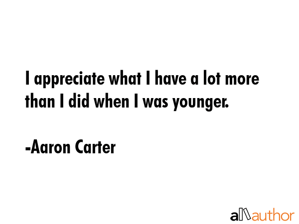 I appreciate what I have a lot more than I did when I was younger. - Aaron Carter Quote GIF