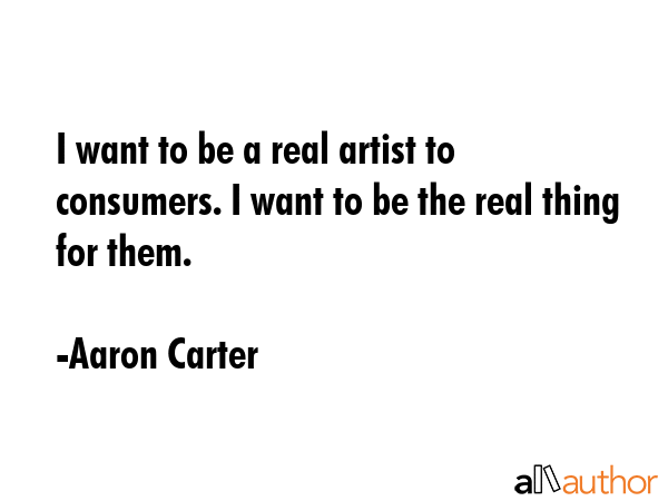 I want to be a real artist to consumers. I want to be the real thing for them. - Aaron Carter Quote GIF