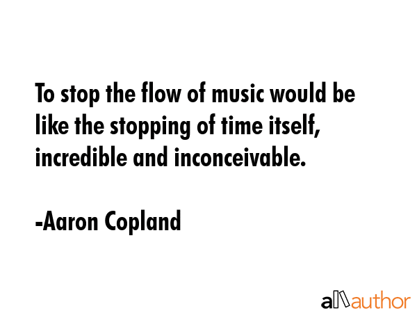 To stop the flow of music would be like the stopping of time itself, incredible and inconceivable. - Aaron Copland Quote GIF