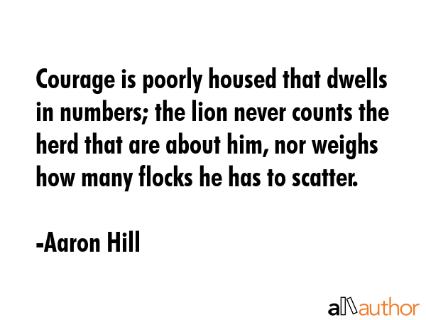 Courage is poorly housed that dwells in numbers; the lion never counts the herd that are about him,... - Aaron Hill Quote GIF
