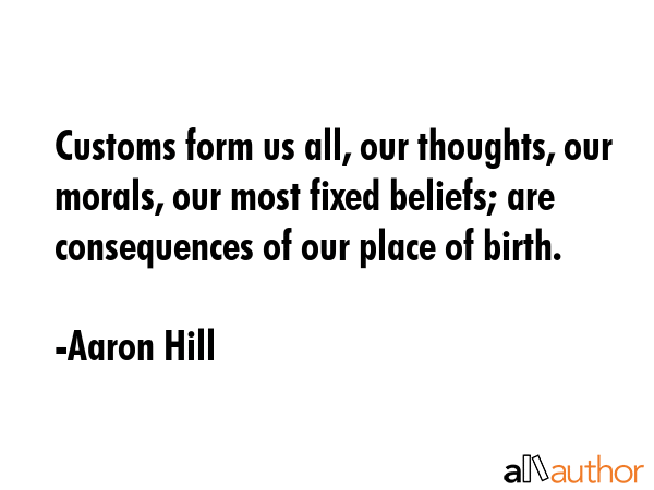 Customs form us all, our thoughts, our morals, our most fixed beliefs; are consequences of our... - Aaron Hill Quote GIF