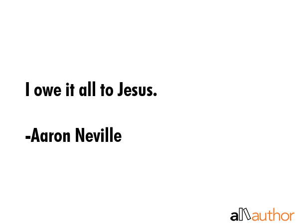 I owe it all to Jesus. - Aaron Neville Quote