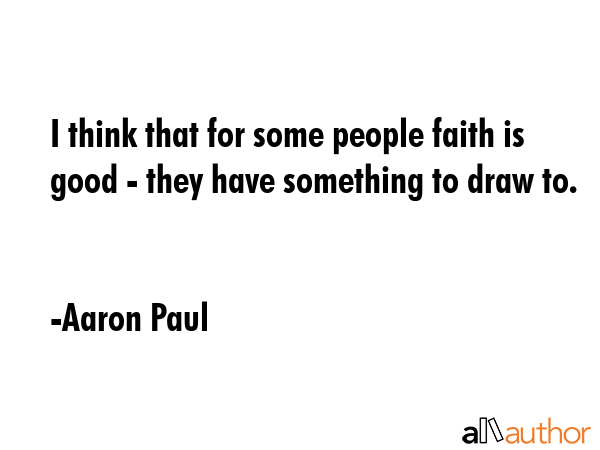 I think that for some people faith is good - they have something to draw to. - Aaron Paul Quote GIF