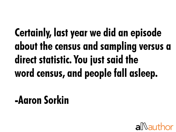 Certainly, last year we did an episode about the census and sampling versus a direct statistic. You... - Aaron Sorkin Quote GIF