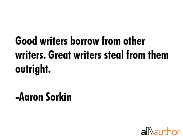 Good writers borrow from other writers. Great writers steal from them outright. - Aaron Sorkin Quote GIF