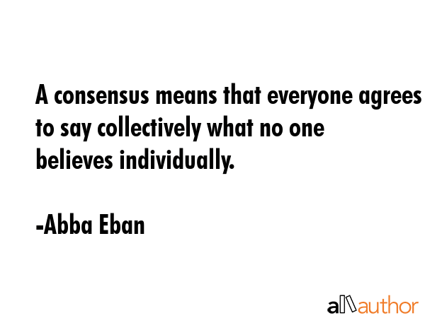 A consensus means that everyone agrees to say collectively what no one believes individually. - Abba Eban Quote GIF