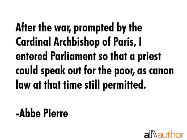 After the war, prompted by the Cardinal Archbishop of Paris, I entered Parliament so that a priest... - Abbe Pierre Quote GIF