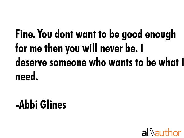 Fine. You dont want to be good enough for me then you will never be. I deserve someone who wants to... - Abbi Glines Quote GIF