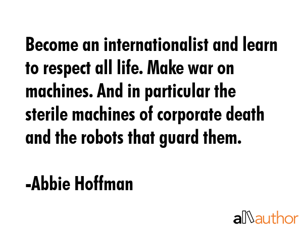 Become an internationalist and learn to respect all life. Make war on machines. And in particular... - Abbie Hoffman Quote GIF