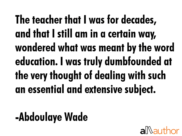 The teacher that I was for decades, and that I still am in a certain way, wondered what was meant... - Abdoulaye Wade Quote GIF