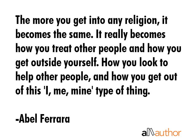 The more you get into any religion, it becomes the same. It really becomes how you treat other... - Abel Ferrara Quote GIF