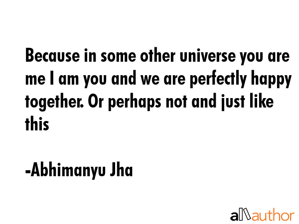 Because in some other universe you are me I am you and we are perfectly happy together. Or perhaps... - Abhimanyu Jha Quote GIF