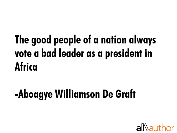 The good people of a nation always vote a bad leader as a president in Africa - Aboagye Williamson De Graft Quote GIF