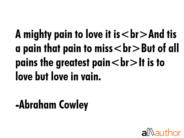 A mighty pain to love it isAnd tis a pain that pain to missBut of all pains the greatest painIt is... - Abraham Cowley Quote GIF