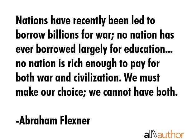 Nations have recently been led to borrow billions for war; no nation has ever borrowed largely for... - Abraham Flexner Quote GIF