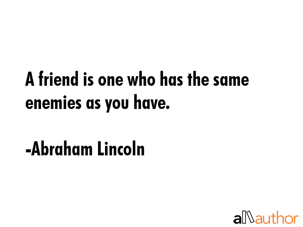 A friend is one who has the same enemies as you have. - Abraham Lincoln Quote