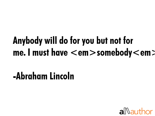 Anybody will do for you but not for me. I must have somebody. - Abraham Lincoln Quote