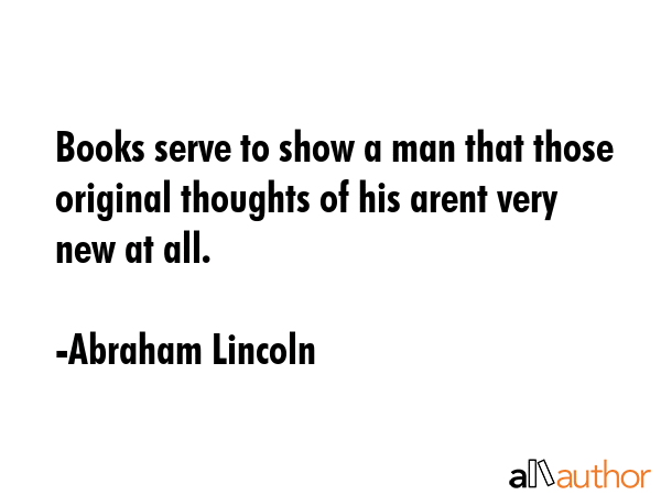 Books serve to show a man that those original thoughts of his arent very new at all. - Abraham Lincoln Quote
