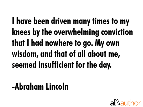 I have been driven many times to my knees by the overwhelming conviction that I had nowhere to go.... - Abraham Lincoln Quote GIF