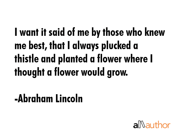 I want it said of me by those who knew me best, that I always plucked a thistle and planted a... - Abraham Lincoln Quote GIF