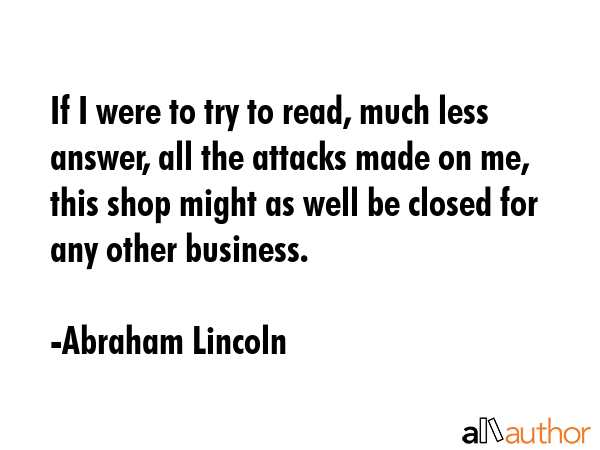 If I were to try to read, much less answer, all the attacks made on me, this shop might as well be... - Abraham Lincoln Quote GIF