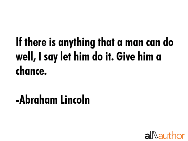 If there is anything that a man can do well, I say let him do it. Give him a chance. - Abraham Lincoln Quote GIF