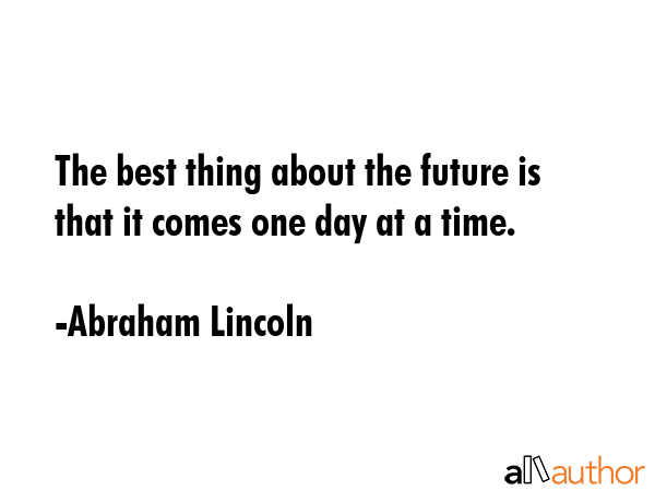 The best thing about the future is that it comes one day at a time. - Abraham Lincoln Quote
