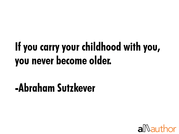 If you carry your childhood with you, you never become older. - Abraham Sutzkever Quote