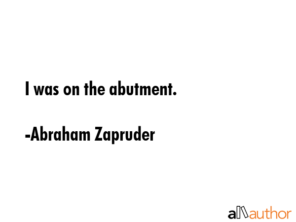 I was on the abutment. - Abraham Zapruder Quote GIF