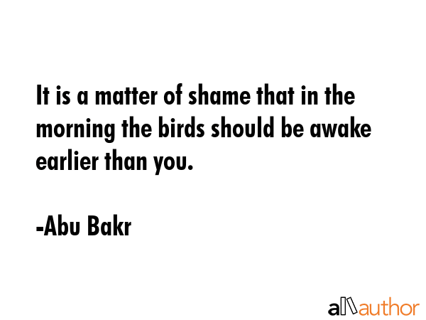 It is a matter of shame that in the morning the birds should be awake earlier than you. - Abu Bakr Quote GIF