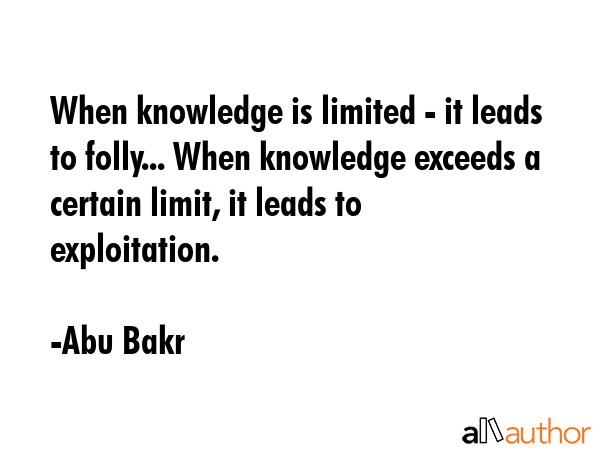 When knowledge is limited - it leads to folly... When knowledge exceeds a certain limit, it leads... - Abu Bakr Quote GIF
