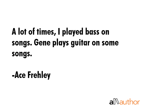 A lot of times, I played bass on songs. Gene plays guitar on some songs. - Ace Frehley Quote GIF