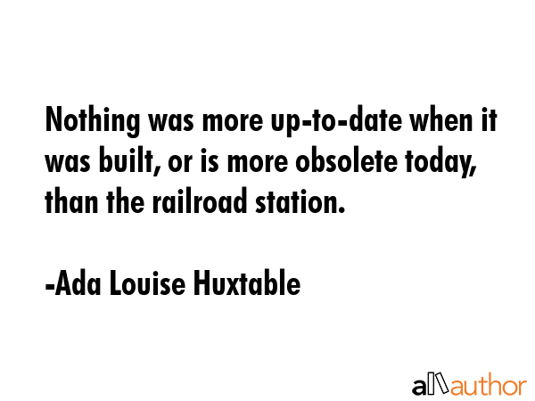 Nothing was more up-to-date when it was built, or is more obsolete today, than the railroad station. - Ada Louise Huxtable Quote GIF