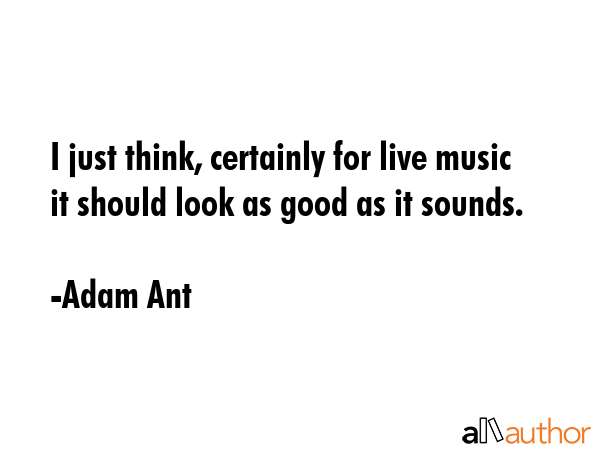 I just think, certainly for live music it should look as good as it sounds. - Adam Ant Quote GIF
